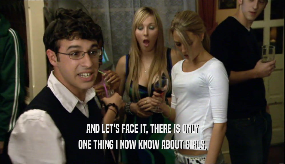 AND LET'S FACE IT, THERE IS ONLY ONE THING I NOW KNOW ABOUT GIRLS, 