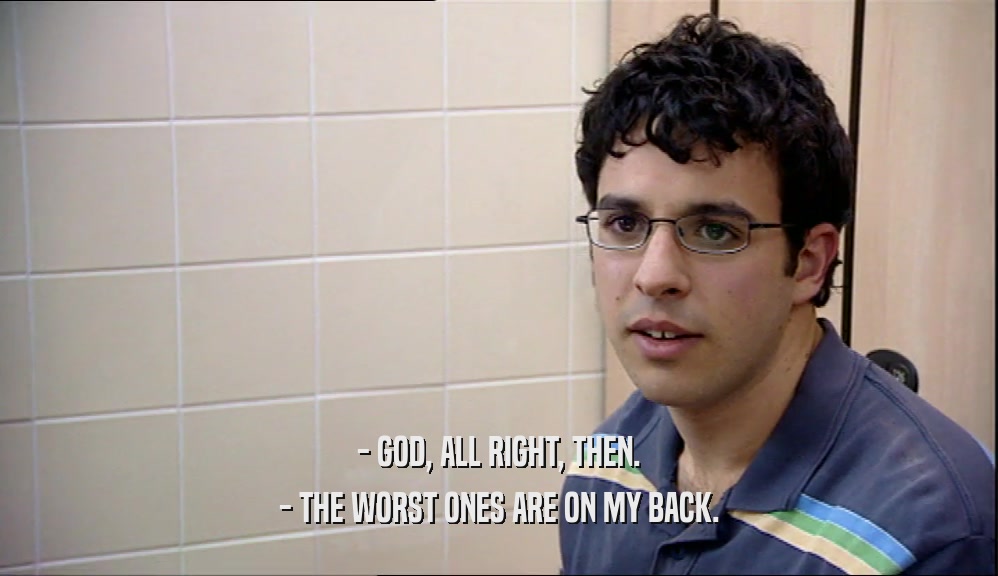- GOD, ALL RIGHT, THEN. - THE WORST ONES ARE ON MY BACK. 