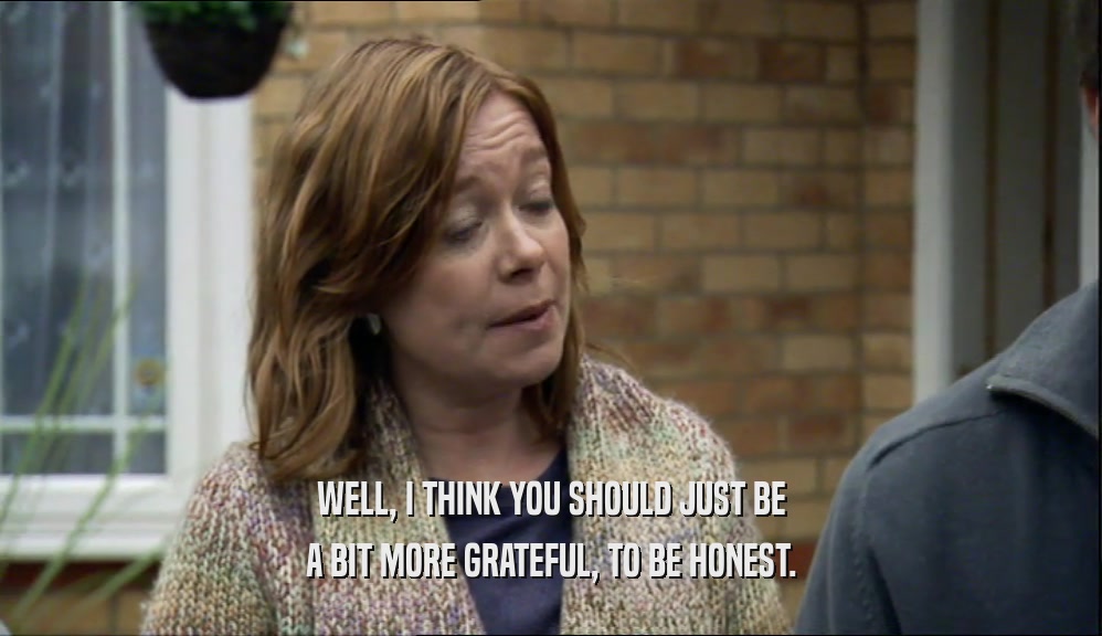 WELL, I THINK YOU SHOULD JUST BE A BIT MORE GRATEFUL, TO BE HONEST. 