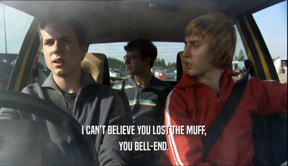 I CAN'T BELIEVE YOU LOST THE MUFF,
 YOU BELL-END.
 