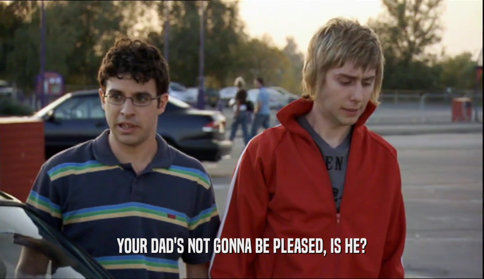 YOUR DAD'S NOT GONNA BE PLEASED, IS HE?  