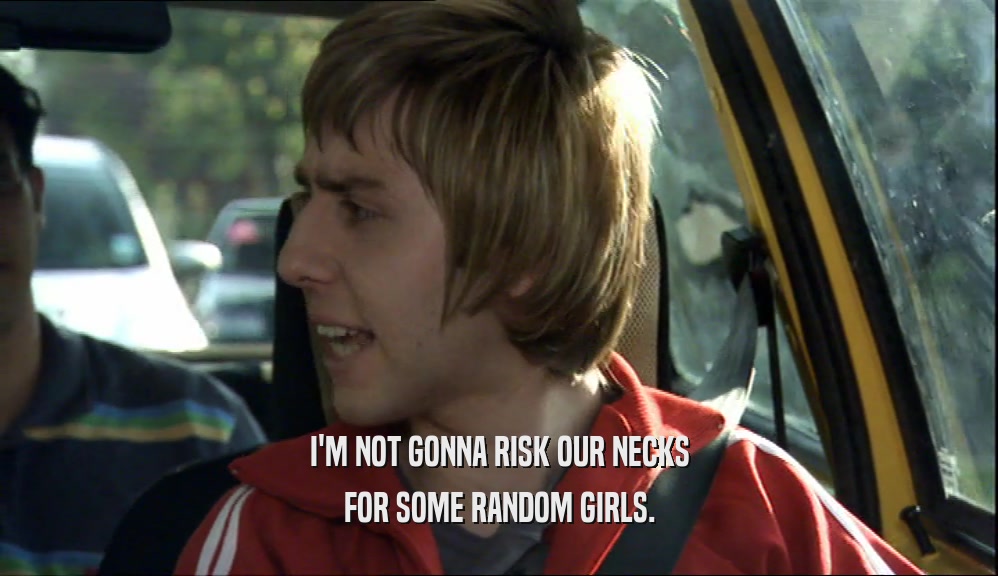 I'M NOT GONNA RISK OUR NECKS FOR SOME RANDOM GIRLS. 