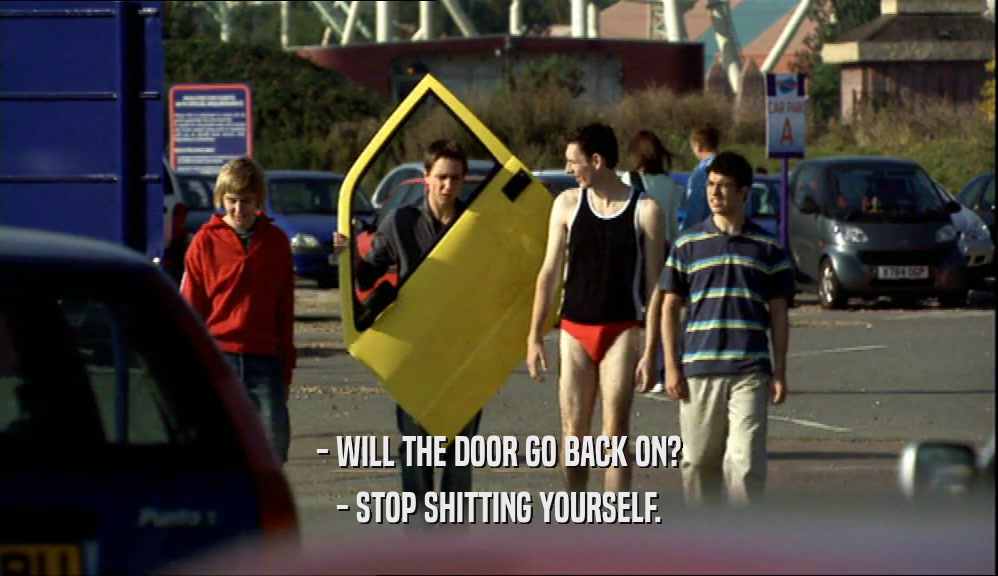 - WILL THE DOOR GO BACK ON? - STOP SHITTING YOURSELF. 