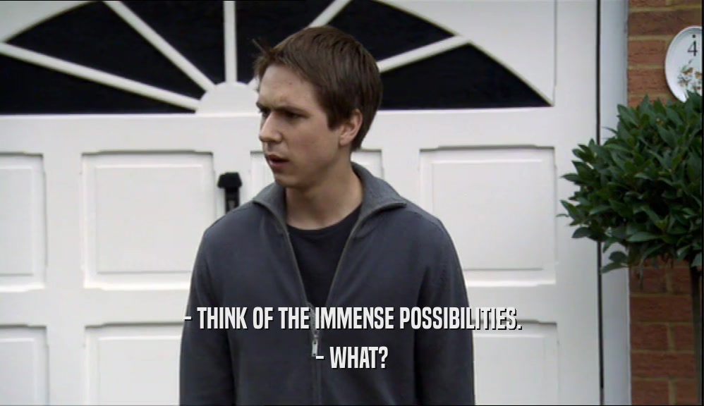 - THINK OF THE IMMENSE POSSIBILITIES. - WHAT? 