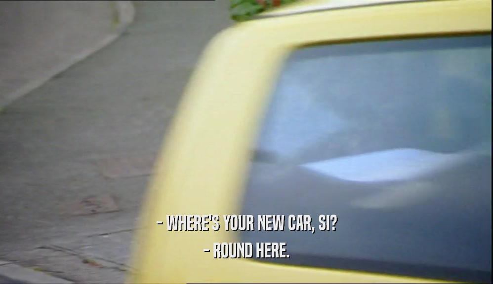 - WHERE'S YOUR NEW CAR, SI? - ROUND HERE. 