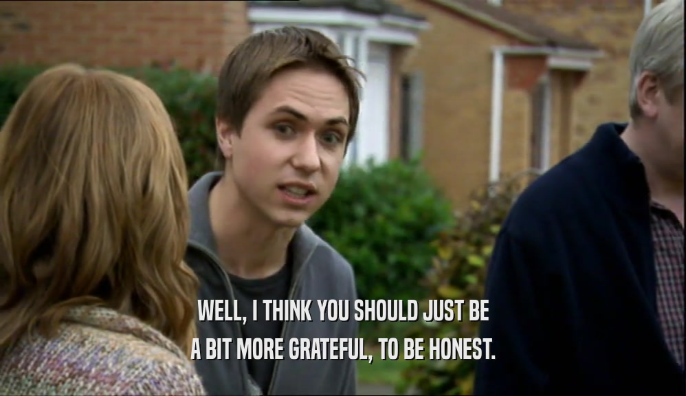 WELL, I THINK YOU SHOULD JUST BE A BIT MORE GRATEFUL, TO BE HONEST. 