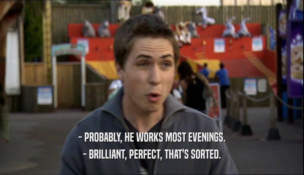 - PROBABLY, HE WORKS MOST EVENINGS.
 - BRILLIANT, PERFECT, THAT'S SORTED.
 