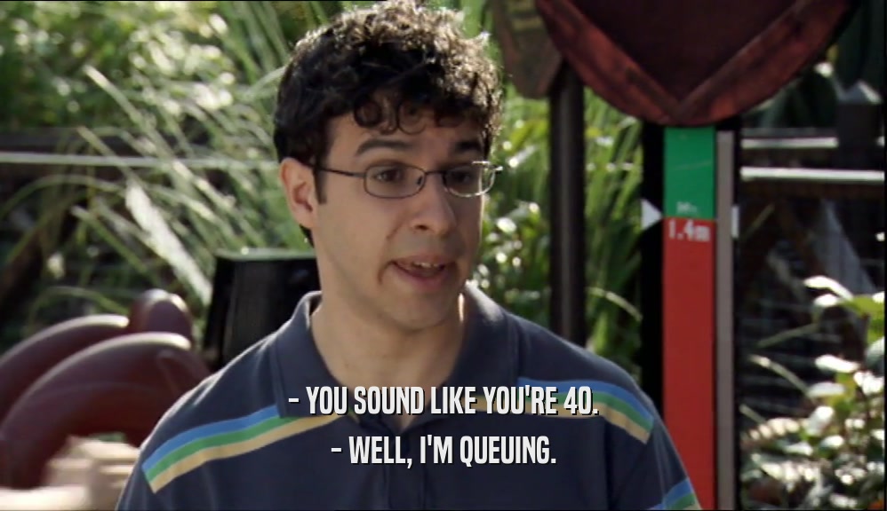 - YOU SOUND LIKE YOU'RE 40. - WELL, I'M QUEUING. 