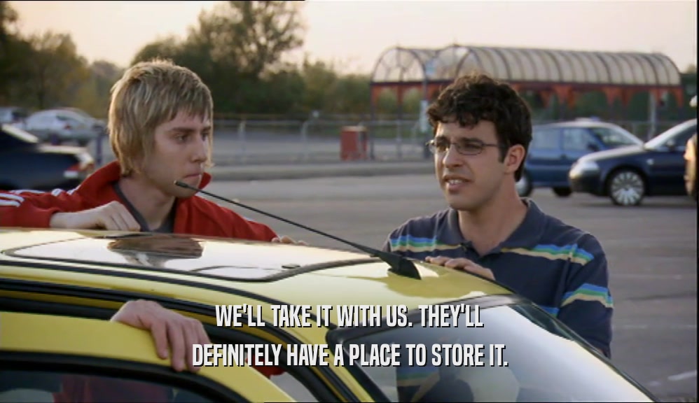 WE'LL TAKE IT WITH US. THEY'LL DEFINITELY HAVE A PLACE TO STORE IT. 