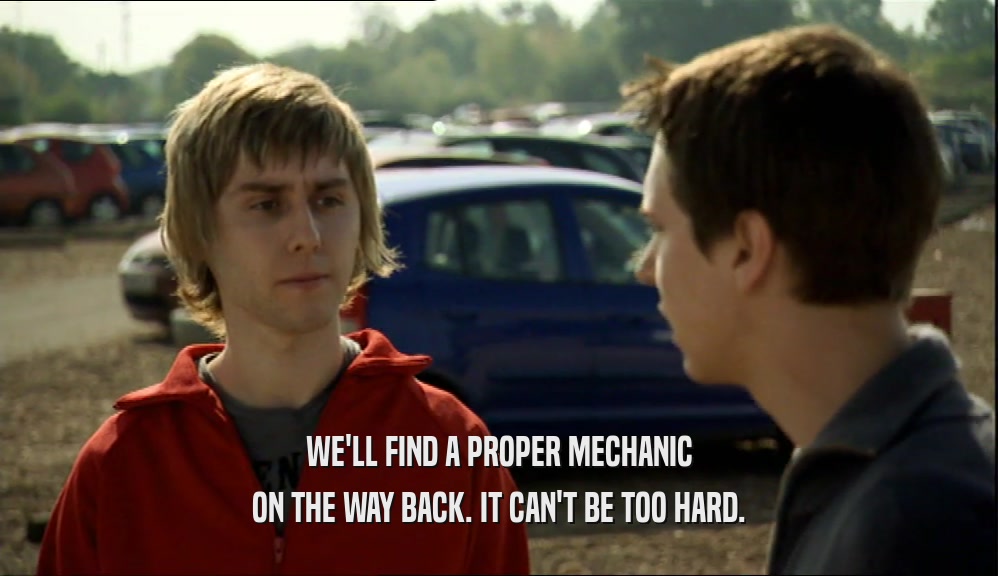 WE'LL FIND A PROPER MECHANIC ON THE WAY BACK. IT CAN'T BE TOO HARD. 