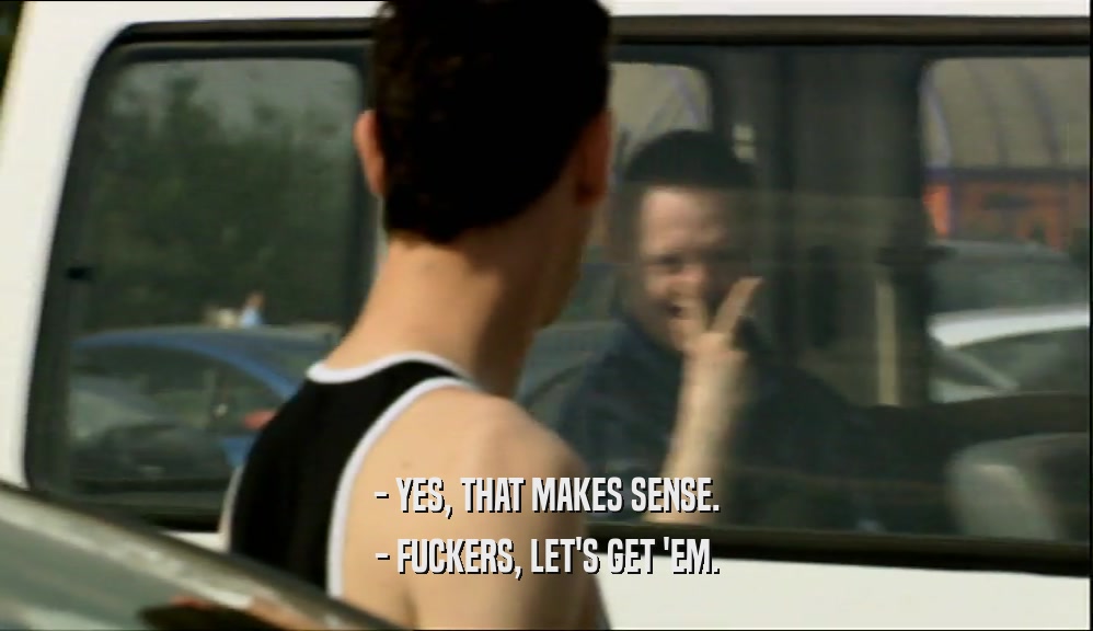 - YES, THAT MAKES SENSE. - FUCKERS, LET'S GET 'EM. 