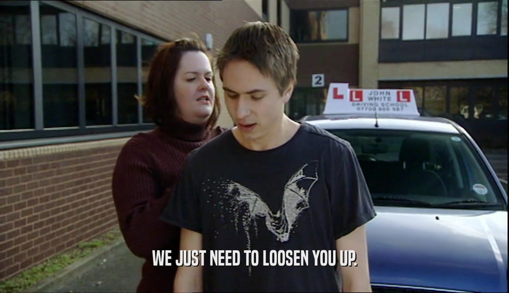 WE JUST NEED TO LOOSEN YOU UP.  