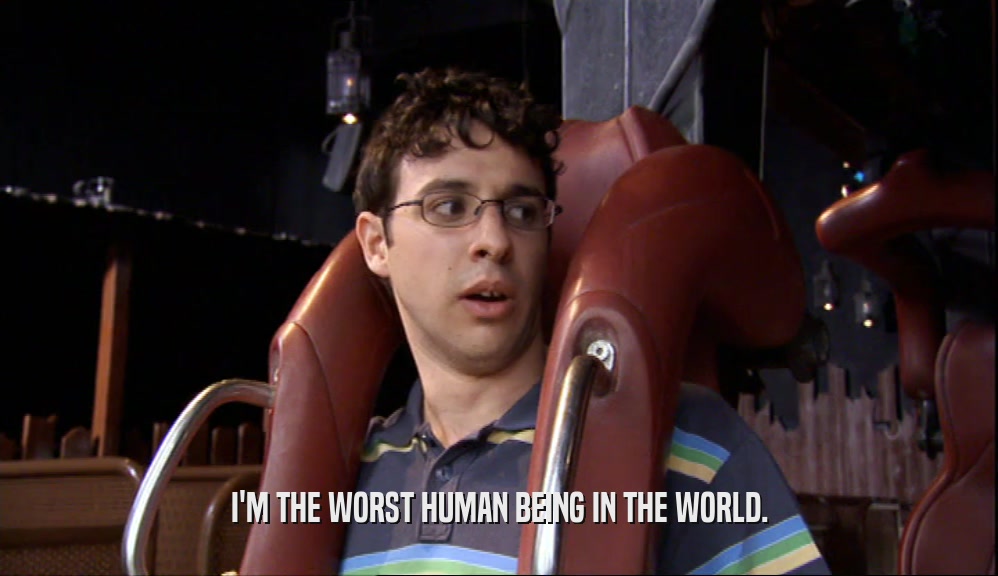 I'M THE WORST HUMAN BEING IN THE WORLD.  