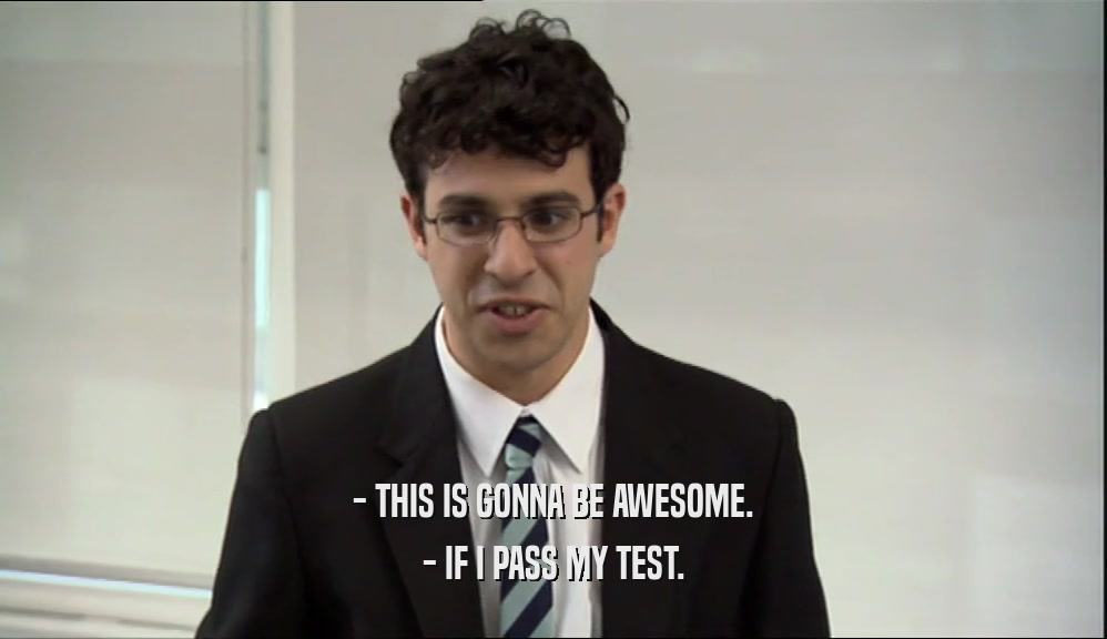 - THIS IS GONNA BE AWESOME.
 - IF I PASS MY TEST.
 