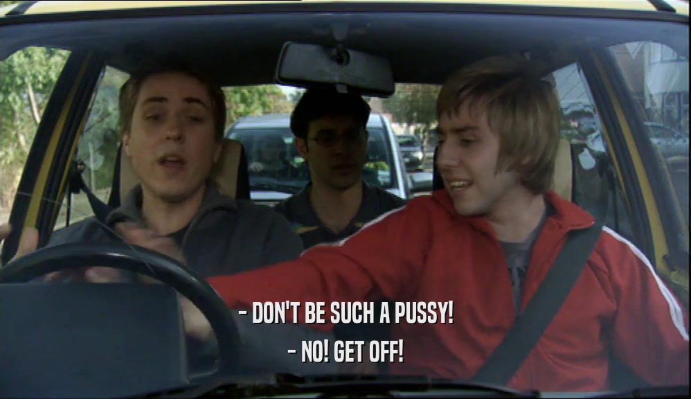 - DON'T BE SUCH A PUSSY! - NO! GET OFF! 
