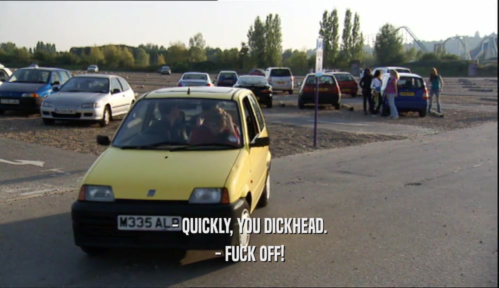 - QUICKLY, YOU DICKHEAD. - FUCK OFF! 