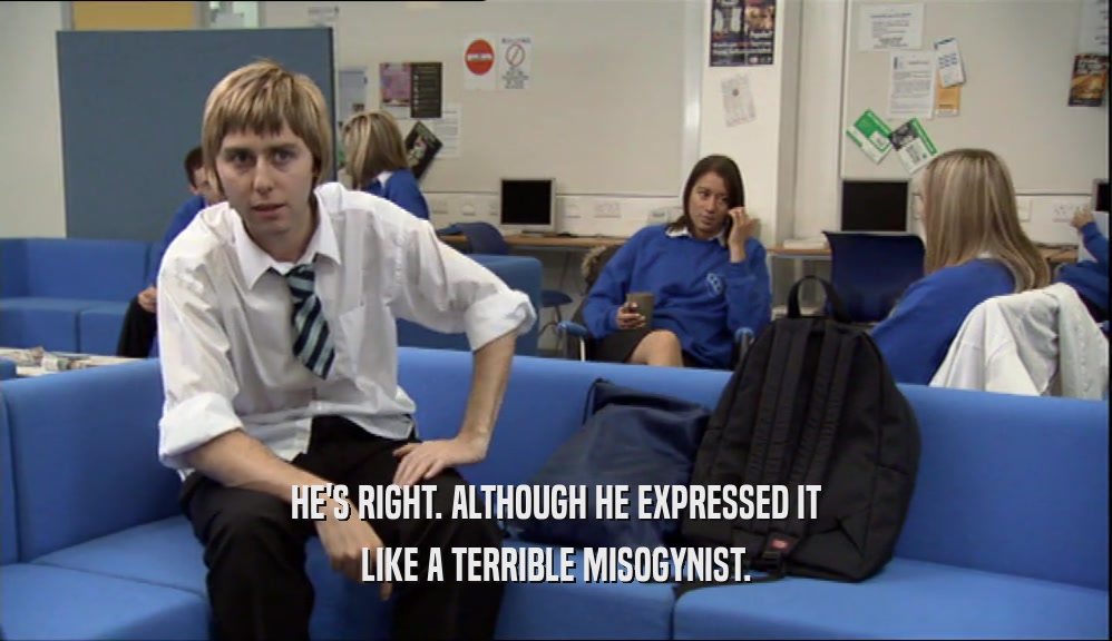 HE'S RIGHT. ALTHOUGH HE EXPRESSED IT LIKE A TERRIBLE MISOGYNIST. 