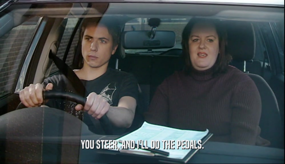 YOU STEER, AND I'LL DO THE PEDALS.  