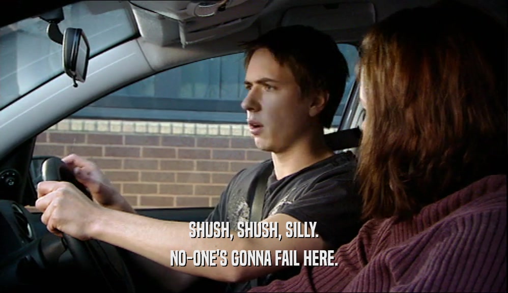 SHUSH, SHUSH, SILLY. NO-ONE'S GONNA FAIL HERE. 