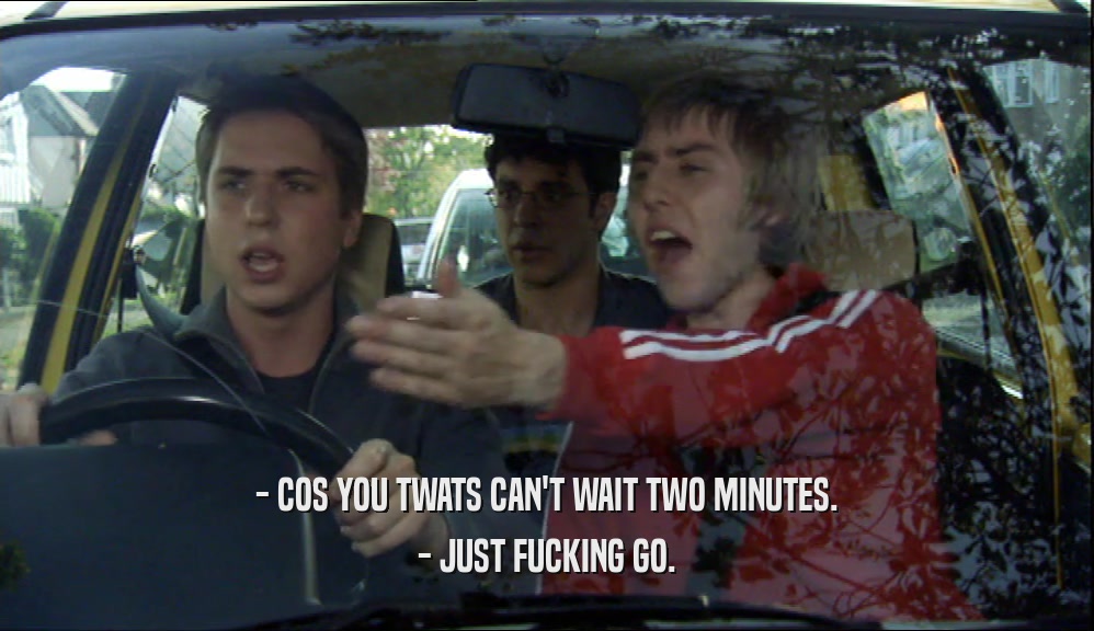 - COS YOU TWATS CAN'T WAIT TWO MINUTES. - JUST FUCKING GO. 
