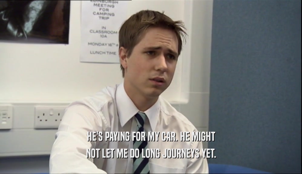 HE'S PAYING FOR MY CAR. HE MIGHT NOT LET ME DO LONG JOURNEYS YET. 