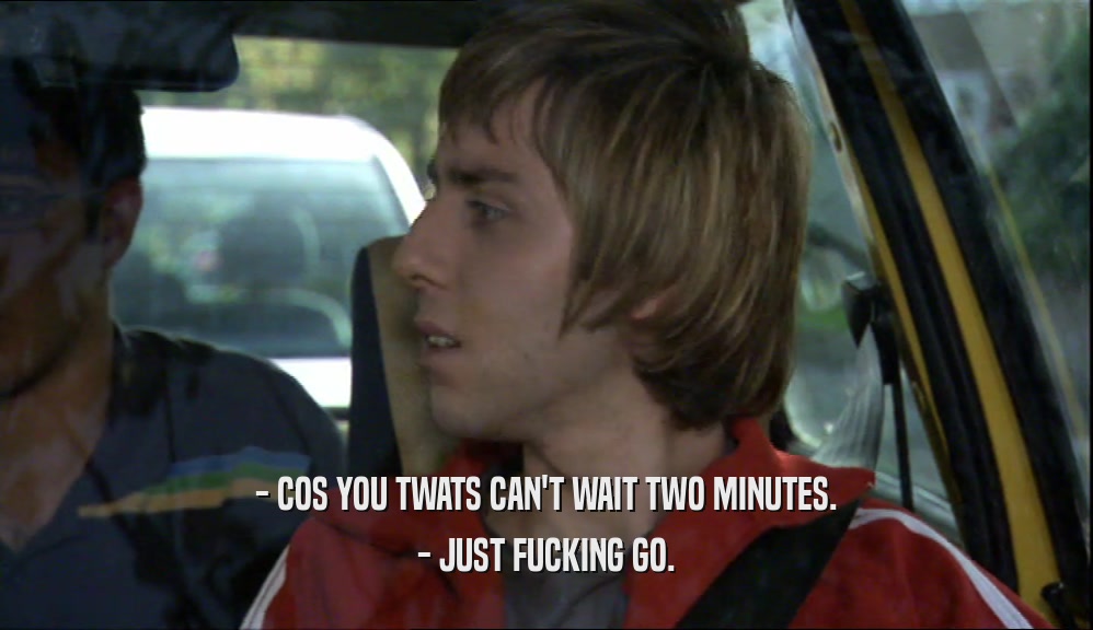 - COS YOU TWATS CAN'T WAIT TWO MINUTES. - JUST FUCKING GO. 