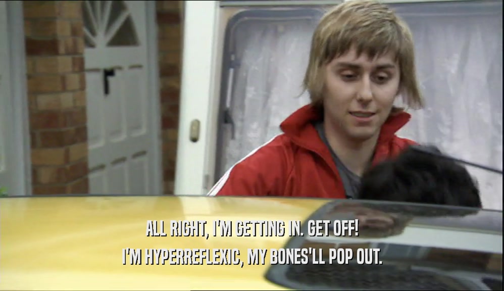 ALL RIGHT, I'M GETTING IN. GET OFF! I'M HYPERREFLEXIC, MY BONES'LL POP OUT. 
