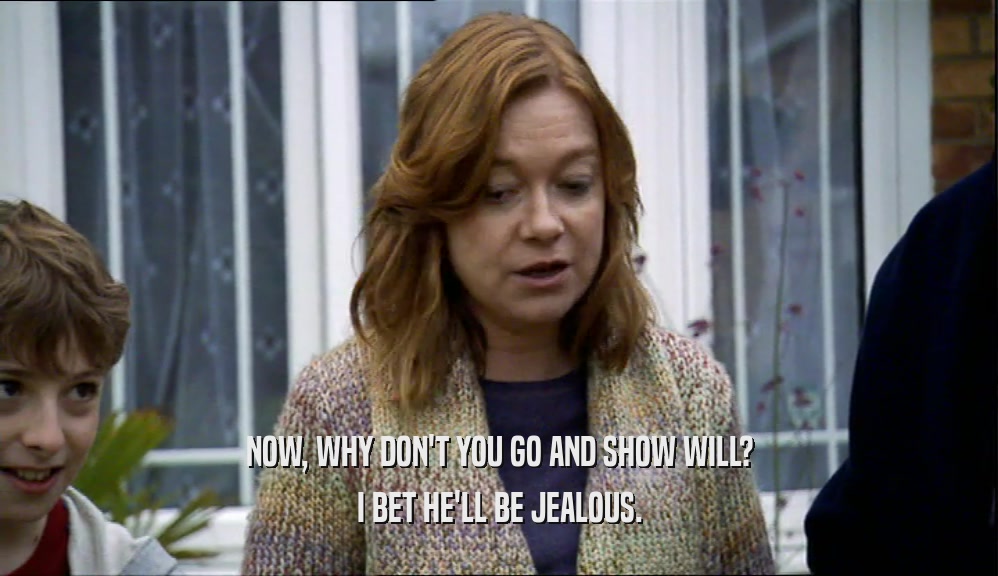 NOW, WHY DON'T YOU GO AND SHOW WILL? I BET HE'LL BE JEALOUS. 