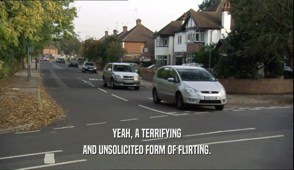 YEAH, A TERRIFYING AND UNSOLICITED FORM OF FLIRTING. 