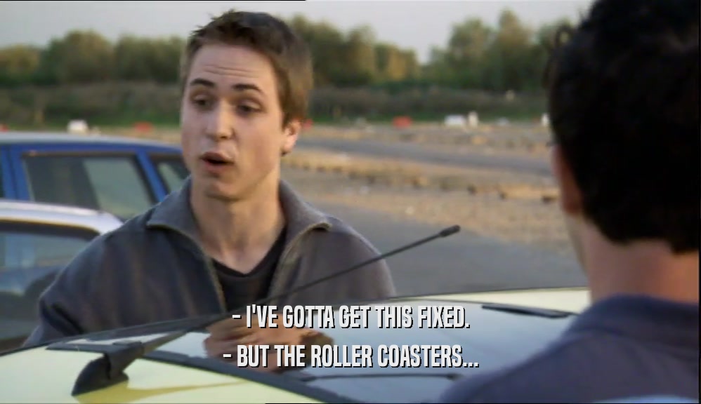 - I'VE GOTTA GET THIS FIXED. - BUT THE ROLLER COASTERS... 