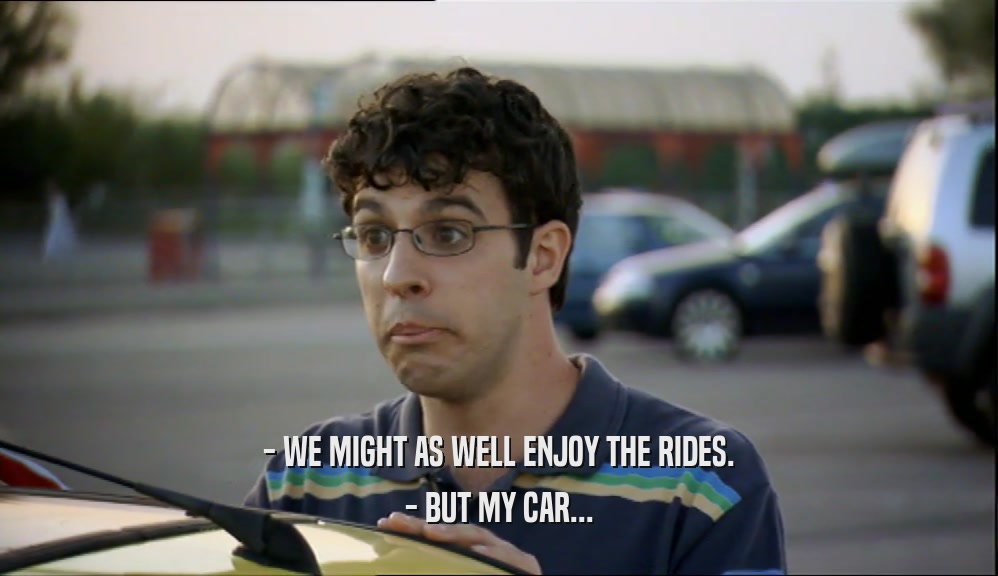 - WE MIGHT AS WELL ENJOY THE RIDES. - BUT MY CAR... 