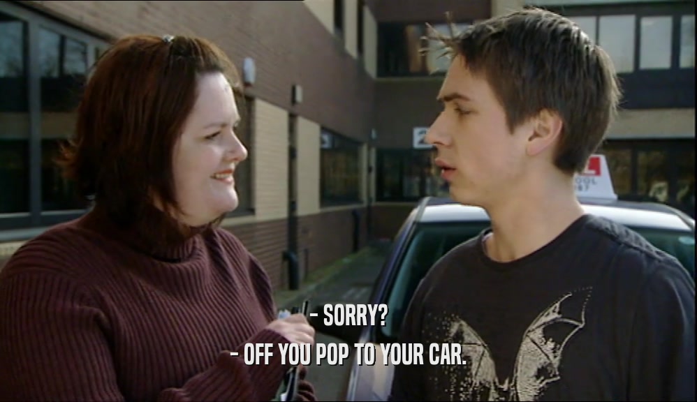 - SORRY? - OFF YOU POP TO YOUR CAR. 
