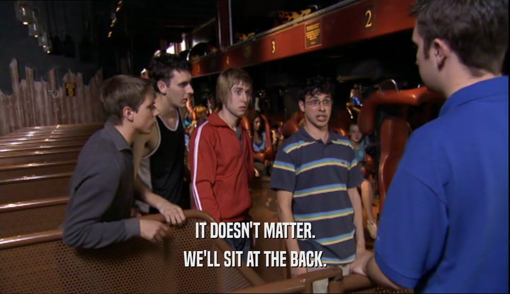 IT DOESN'T MATTER. WE'LL SIT AT THE BACK. 