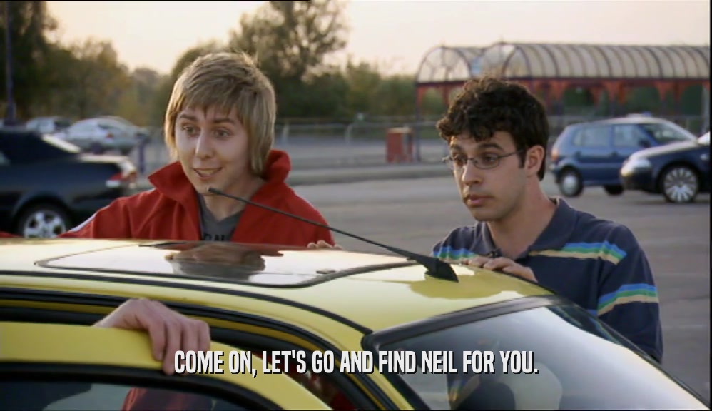 COME ON, LET'S GO AND FIND NEIL FOR YOU.  