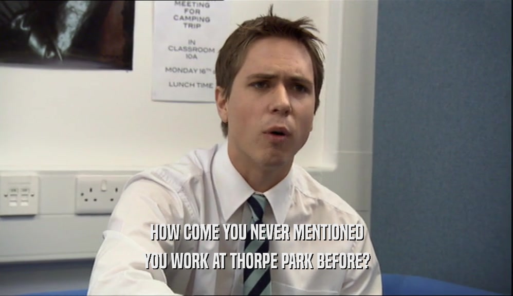 HOW COME YOU NEVER MENTIONED
 YOU WORK AT THORPE PARK BEFORE?
 