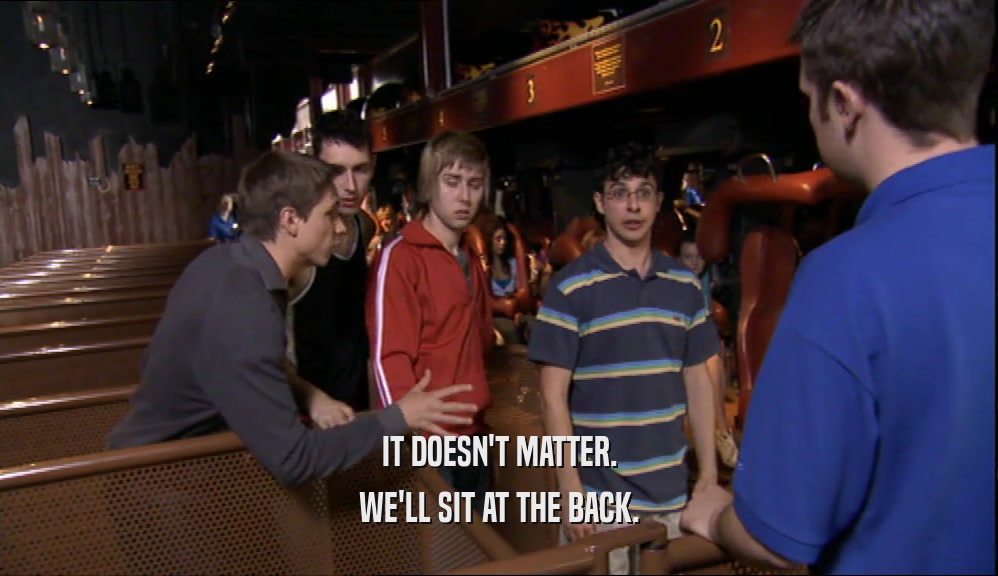IT DOESN'T MATTER. WE'LL SIT AT THE BACK. 