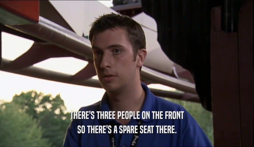 THERE'S THREE PEOPLE ON THE FRONT SO THERE'S A SPARE SEAT THERE. 