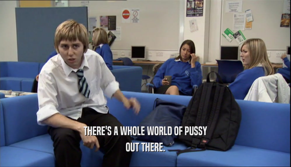 THERE'S A WHOLE WORLD OF PUSSY OUT THERE. 