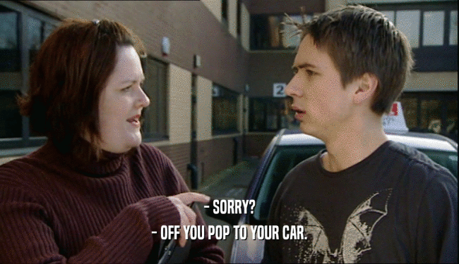 - SORRY? - OFF YOU POP TO YOUR CAR. 