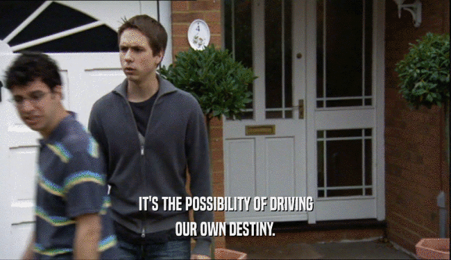IT'S THE POSSIBILITY OF DRIVING OUR OWN DESTINY. 