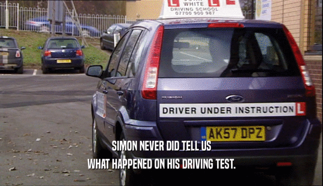 SIMON NEVER DID TELL US WHAT HAPPENED ON HIS DRIVING TEST. 