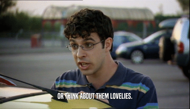 OR THINK ABOUT THEM LOVELIES.  