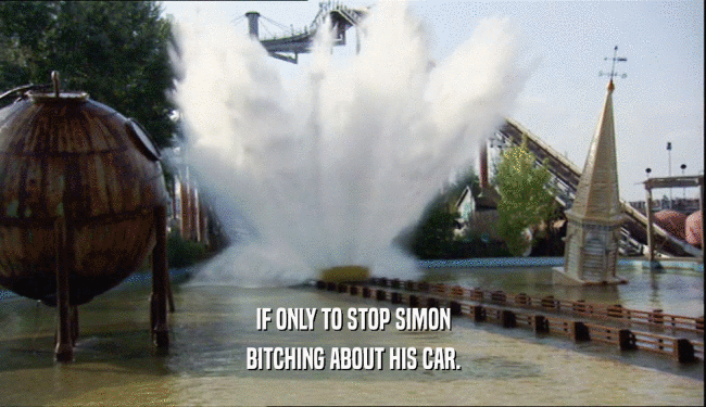 IF ONLY TO STOP SIMON BITCHING ABOUT HIS CAR. 