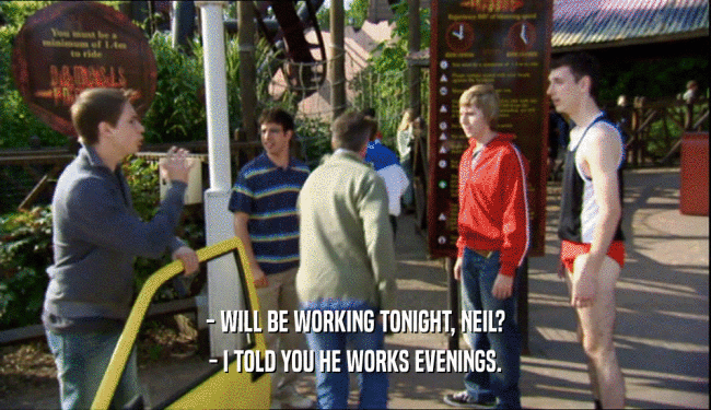 - WILL BE WORKING TONIGHT, NEIL? - I TOLD YOU HE WORKS EVENINGS. 