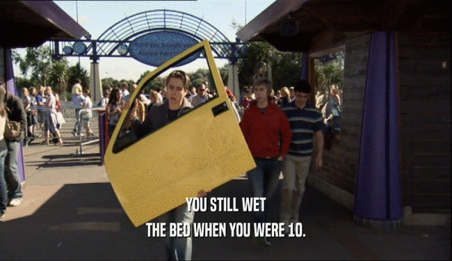 YOU STILL WET THE BED WHEN YOU WERE 10. 