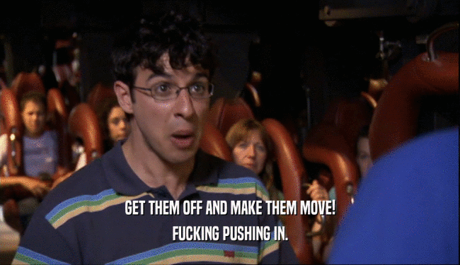 GET THEM OFF AND MAKE THEM MOVE! FUCKING PUSHING IN. 