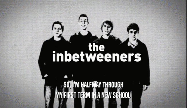 SO, I'M HALFWAY THROUGH MY FIRST TERM IN A NEW SCHOOL. 