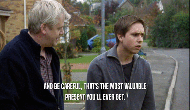 AND BE CAREFUL, THAT'S THE MOST VALUABLE PRESENT YOU'LL EVER GET. 