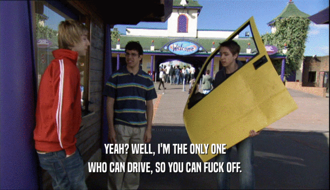 YEAH? WELL, I'M THE ONLY ONE WHO CAN DRIVE, SO YOU CAN FUCK OFF. 
