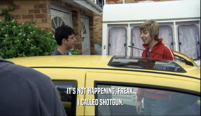 IT'S NOT HAPPENING, FREAK. I CALLED SHOTGUN. 